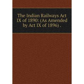 

Книга The Indian Railways Act IX of 1890: (As Amended by Act IX of 1896).