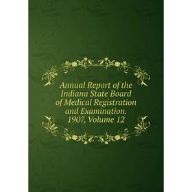 

Книга Annual Report of the Indiana State Board of Medical Registration and Examination. 1907, Volume 12