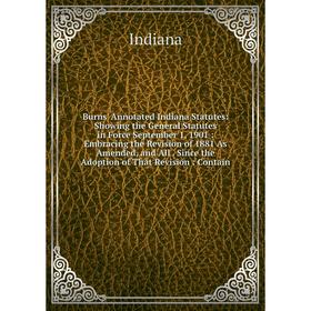 

Книга Burns' Annotated Indiana Statutes: Showing the General Statutes in Force September 1, 1901: Embracing the Revision of 1881 As Amended, and All.