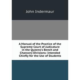 

Книга A Manual of the Practice of the Supreme Court of Judicature in the Queens's Bench and Chancery Divisions: Intended Chiefly for the Use of Studen