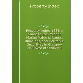 

Книга Property Index, 1884, a Guide to the Present Market Value of Lands, Buildings, and Heritable Securities in Glasgow and West of Scotland