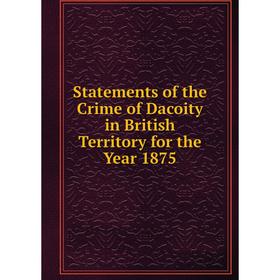 

Книга Statements of the Crime of Dacoity in British Territory for the Year 1875