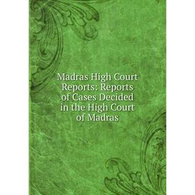 

Книга Madras High Court Reports: Reports of Cases Decided in the High Court of Madras