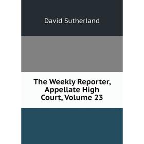 

Книга The Weekly Reporter, Appellate High Court, Volume 23. Sutherland David