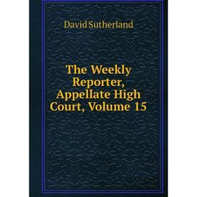 

Книга The Weekly Reporter, Appellate High Court, Volume 15. Sutherland David