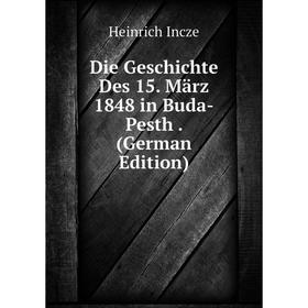 

Книга Die Geschichte Des 15. März 1848 in Buda-Pesth. (German Edition). Heinrich Incze