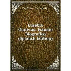 

Книга Eusebio Guiteras: Estudio Biografico (Spanish Edition). Ramón Meza Y Suárez Inclán