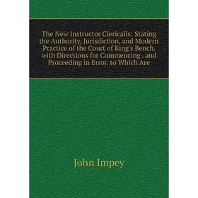 

Книга The New Instructor Clericalis: Stating the Authority, Jurisdiction, and Modern Practice of the Court of King's Bench. with Directions for Commen