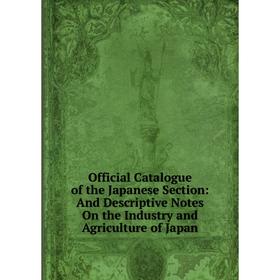 

Книга Official Catalogue of the Japanese Section: And Descriptive Notes On the Industry and AgriCulture of Japan