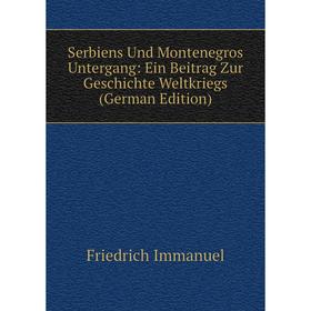 

Книга Serbiens Und Montenegros Untergang: Ein Beitrag Zur Geschichte Weltkriegs (German Edition). Friedrich Immanuel