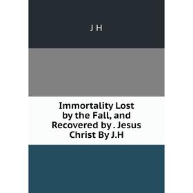 

Книга Immortality Lost by the Fall, and Recovered by. Jesus Christ By J.H. J H
