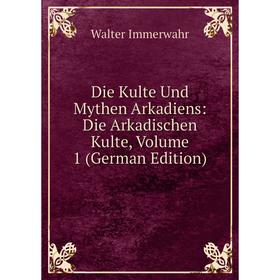 

Книга Die Kulte Und Mythen Arkadiens: Die Arkadischen Kulte, Volume 1 (German Edition). Walter Immerwahr