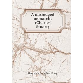 

Книга A misjudged monarch: (Charles Stuart). Henry Machu Imbert-Terry