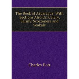 

Книга The Book of Asparagus: With Sections Also On Celery, Salsify, Scorzonera and Seakale. Charles Ilott