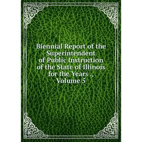 

Книга Biennial Report of the Superintendent of Public Instruction of the State of Illinois for the Years., Volume 5