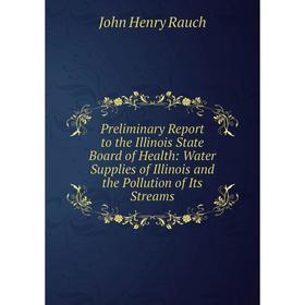 

Книга Preliminary Report to the Illinois State Board of Health: Water Supplies of Illinois and the Pollution of Its Streams. John Henry Rauch