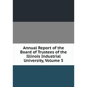 

Книга Annual Report of the Board of Trustees of the Illinois Industrial University, Volume 5