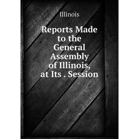 

Книга Reports Made to the General Assembly of Illinois, at Its. Session. Illinois