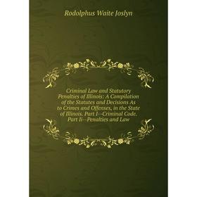 

Книга Criminal Law and Statutory Penalties of Illinois: A Compilation of the Statutes and Decisions As to Crimes and Offenses, in the State of Illinoi