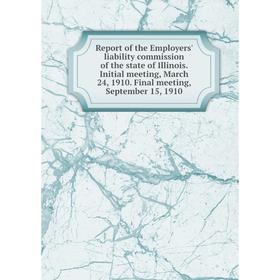 

Книга Report of the Employers' liability commission of the state of Illinois. Initial meeting, March 24, 1910. Final meeting, September 15, 1910
