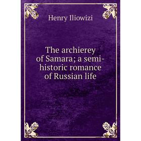 

Книга The archierey of Samara; a semi-historic romance of Russian life. Henry Iliowizi