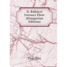 

Книга Ii. Rákóczi Ferencz Élete (Hungarian Edition). Pap Illés