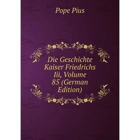 

Книга Die Geschichte Kaiser Friedrichs Iii, Volume 85 (German Edition). Pope Pius
