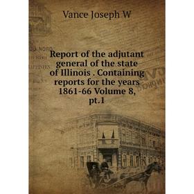 

Книга Report of the adjutant general of the state of Illinois. Containing reports for the years 1861-66 Volume 8, pt.1. Vance Joseph W