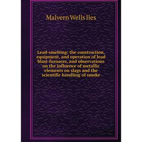 

Книга Lead-smelting: the construction, equipment, and operation of lead blast-furnaces, and observations on the influence of metallic elements on slag