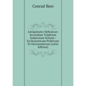 

Книга Antiquitates Hebraicae: Secundum Triplicem Iudaeorum Statum: Ecclesiasticum Politicum Et Oeconomicum (Latin Edition). Conrad Iken