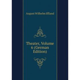 

Книга Theater, Volume 6 (German Edition). August Wilhelm Iffland
