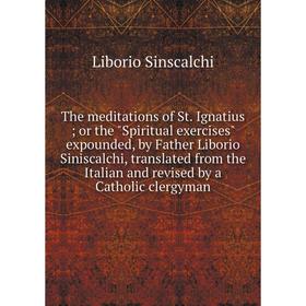 

Книга The meditations of St. Ignatius; or the Spiritual exercises expounded, by Father Liborio Siniscalchi