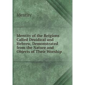 

Книга Identity of the Reigions Called Druidical and Hebrew, Demonstrated from the Nature and Objects of Their Worship. Identity