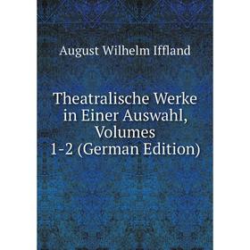 

Книга Theatralische Werke in Einer Auswahl, Volumes 1-2 (German Edition). August Wilhelm Iffland