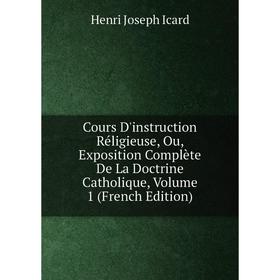 

Книга Cours D'instruction Réligieuse, Ou, Exposition Complète De La Doctrine Catholique, Volume 1 (French Edition). Henri Joseph Icard