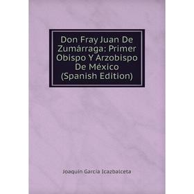 

Книга Don Fray Juan De Zumárraga: Primer Obispo Y Arzobispo De México (Spanish Edition). Joaquín García Icazbalceta