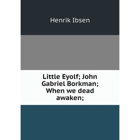 

Книга Little Eyolf; John Gabriel Borkman; When we dead awaken