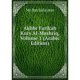 

Книга Akhbr Farikah Kurs Al-Mashriq, Volume 1 (Arabic Edition). Mr Ibn Sulaymn