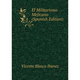 

Книга El Militarismo Mejicano (Spanish Edition). Vicente Blasco Ibanez