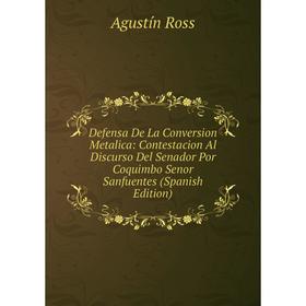 

Книга Defensa De La Conversion Metalica: Contestacion Al Discurso Del Senador Por Coquimbo Senor Sanfuentes (Spanish Edition). Agustín Ross