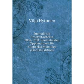

Книга Suomalaista Sivistystaistelua 1858-1908: Suomalaisten Oppikoulujen 50-Vuotiseksi Muistoksi (Finnish Edition). Viljo Hytonen