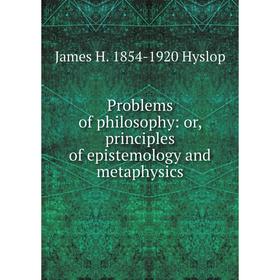 

Книга Problems of philosophy: or, principles of epistemology and metaphysics. James H. 1854-1920 Hyslop