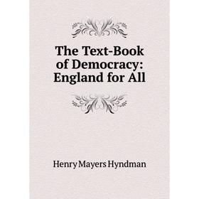 

Книга The Text-Book of Democracy: England for All. Hyndman H. M