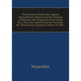 

Книга The Oration of Hyperides Against Demosthenes: Respecting the Treasure of Harpalus. the Fragments of the Greek Text, Now First Edited from the Fa