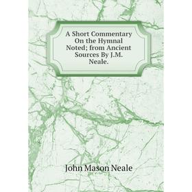 

Книга A Short Commentary On the Hymnal Noted; from Ancient Sources By J.M. Neale.. John Mason Neale