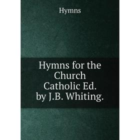 

Книга Hymns for the Church Catholic Ed. by J.B. Whiting.. Hymns