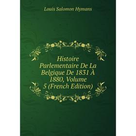 

Книга Histoire Parlementaire De La Belgique De 1831 À 1880, Volume 5 (French Edition). Louis Salomon Hymans
