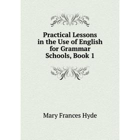 

Книга Practical Lessons in the Use of English for Grammar Schools, Book 1. Mary Frances Hyde