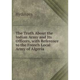 

Книга The Truth About the Indian Army and Its Officers, with Reference to the French Local Army of Algeria. Hydaspes