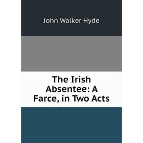 

Книга The Irish Absentee: A Farce, in Two Acts. John Walker Hyde